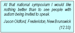 Text Box: At that national symposium I would like nothing better than to see people with autism being invited to speak.
Jason Oldford, Fredericton, New Brunswick (12:33)
