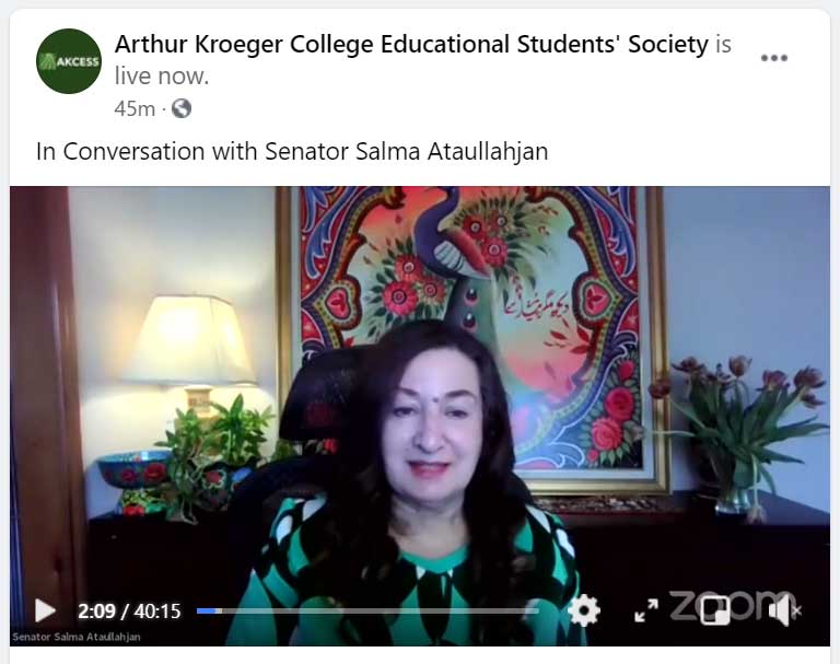 Friday, April 16, 2021 – Senator Salma Ataullahjan participates in a livestream panel with students from Carleton University’s Arthur Kroeger College Educational Students’ Society to share the story of her political journey and her thoughts about how women can get involved in politics, public policy and government.
